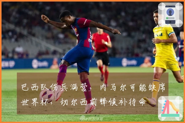 巴西队伤兵满营，内马尔可能缺席世界杯，切尔西前锋候补待命