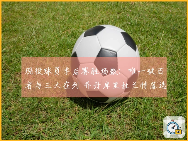 现役球员季后赛胜场数：唯一破百者与三大在列 乔丹库里杜兰特落选