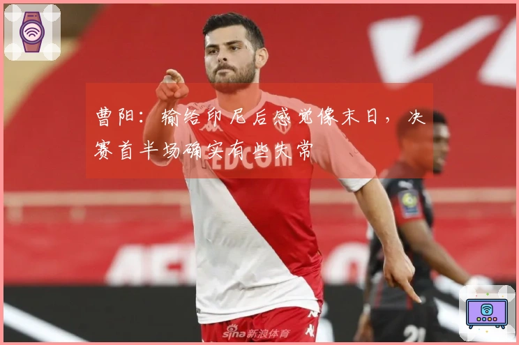 曹阳：输给印尼后感觉像末日，决赛首半场确实有些失常