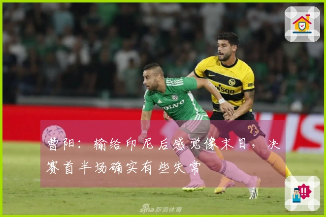 曹阳：输给印尼后感觉像末日，决赛首半场确实有些失常